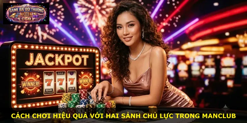 Cách chơi hiệu quả với hai sảnh chủ lực trong Manclub