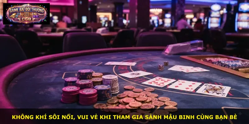 Không khí sôi nổi, vui vẻ khi tham gia sảnh Mậu Binh cùng bạn bè