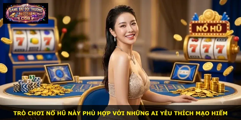 Trò chơi nổ hũ này phù hợp với những ai yêu thích mạo hiểm
